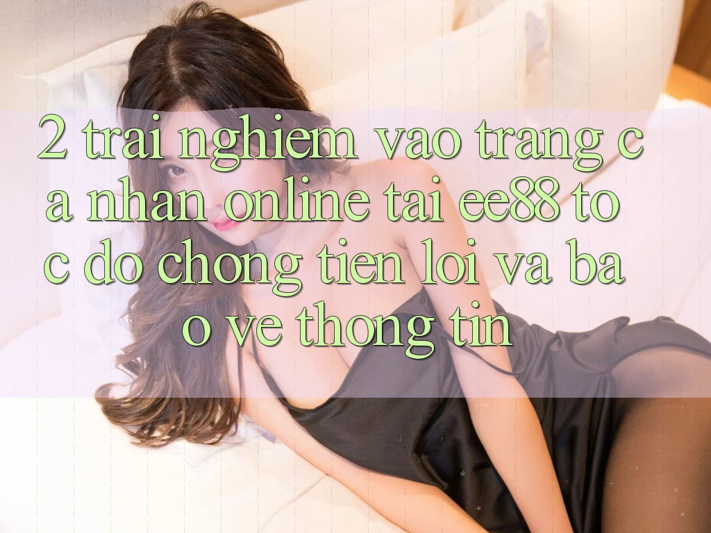2. Trải Nghiệm Vào trang cá nhân Online Tại ee88: Tốc độ Chóng, Tiện Lợi Và Bảo vệ thông tin 2. Trải Nghiệm Vào trang cá nhân Online Tại ee88: Tốc độ Chóng, Tiện Lợi Và Bảo vệ thông tin