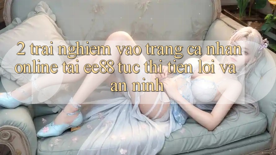 2. Trải Nghiệm Vào trang cá nhân Online Tại ee88: Tức thì, Tiện Lợi Và An ninh 2. Trải Nghiệm Vào trang cá nhân Online Tại ee88: Tức thì, Tiện Lợi Và An ninh