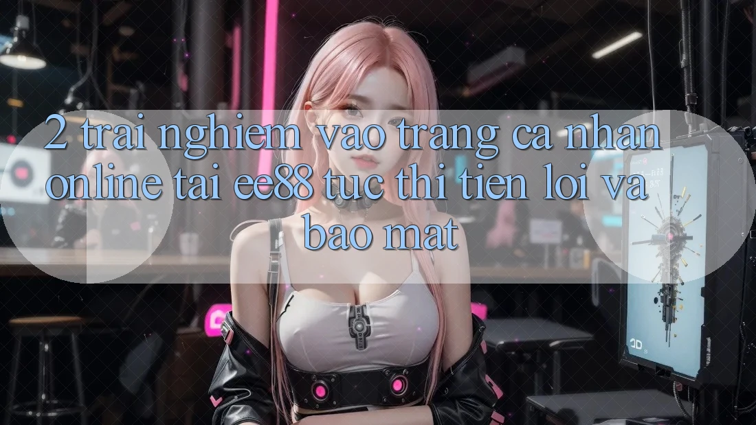 2. Trải Nghiệm Vào trang cá nhân Online Tại ee88: Tức thì, Tiện Lợi Và Bảo Mật 2. Trải Nghiệm Vào trang cá nhân Online Tại ee88: Tức thì, Tiện Lợi Và Bảo Mật