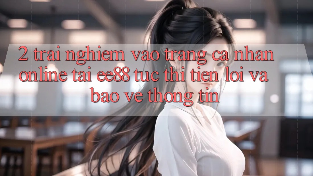 2. Trải Nghiệm Vào trang cá nhân Online Tại ee88: Tức thì, Tiện Lợi Và Bảo vệ thông tin 2. Trải Nghiệm Vào trang cá nhân Online Tại ee88: Tức thì, Tiện Lợi Và Bảo vệ thông tin