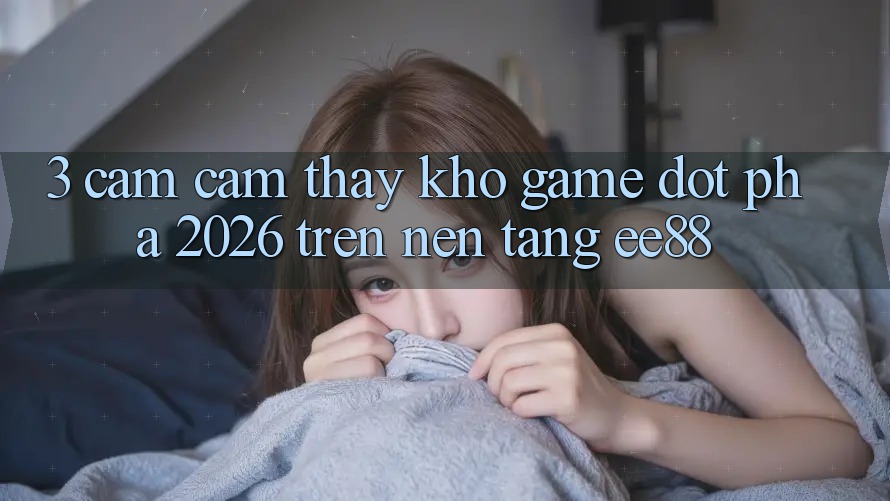 3. Cảm cảm thấy Kho Game Đột Phá 2026 Trên Nền Tảng ee88 3. Cảm cảm thấy Kho Game Đột Phá 2026 Trên Nền Tảng ee88