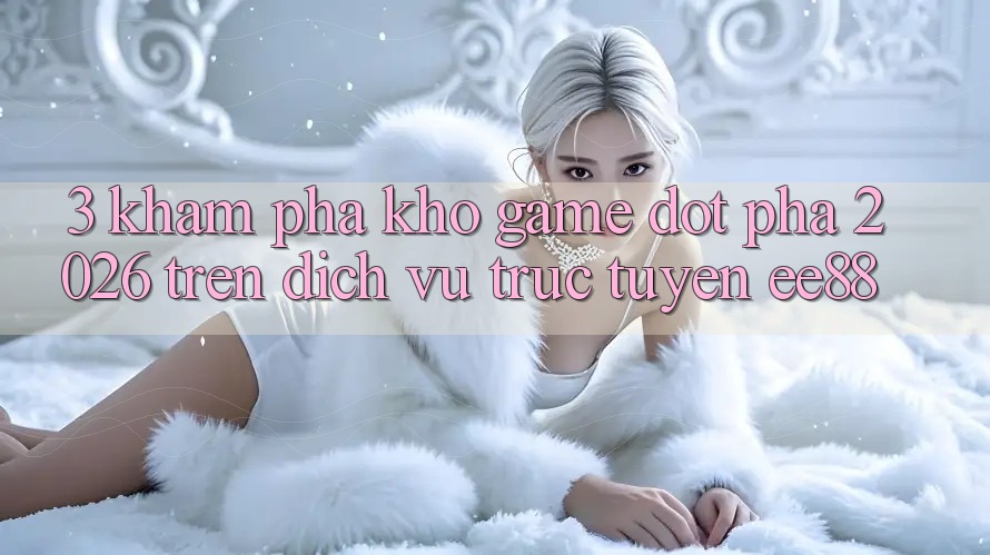 3. Khám Phá Kho Game Đột Phá 2026 Trên Dịch vụ trực tuyến ee88 3. Khám Phá Kho Game Đột Phá 2026 Trên Dịch vụ trực tuyến ee88