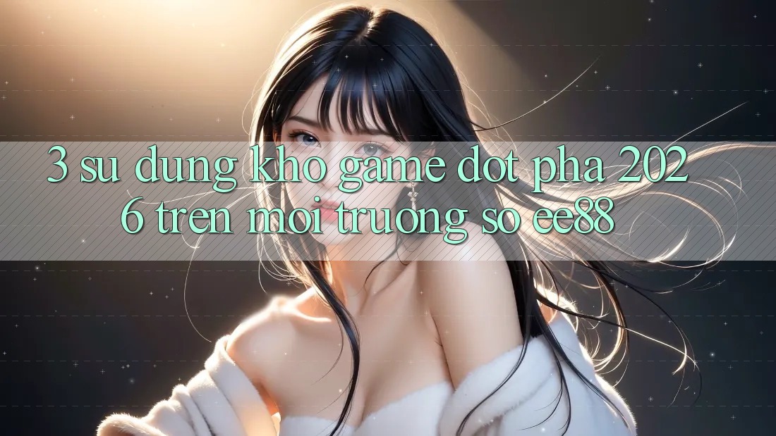 3. Sử dụng Kho Game Đột Phá 2026 Trên Môi trường số ee88 3. Sử dụng Kho Game Đột Phá 2026 Trên Môi trường số ee88