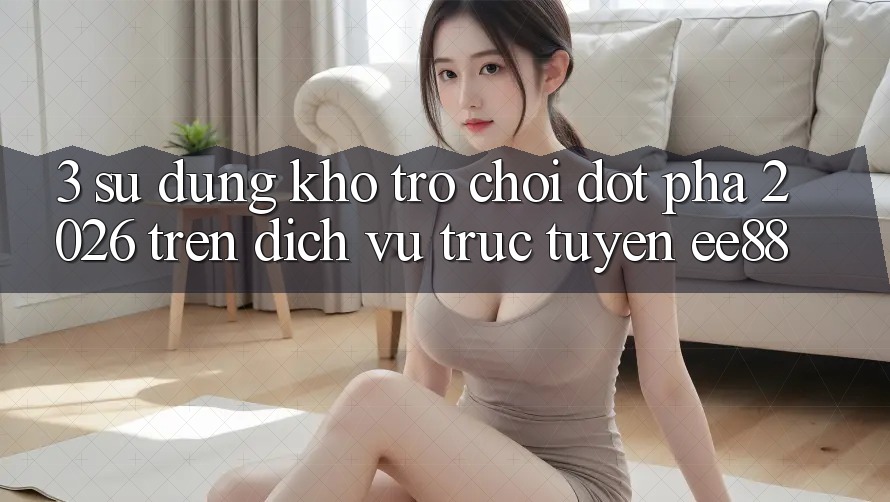 3. Sử dụng Kho Trò chơi Đột Phá 2026 Trên Dịch vụ trực tuyến ee88 3. Sử dụng Kho Trò chơi Đột Phá 2026 Trên Dịch vụ trực tuyến ee88