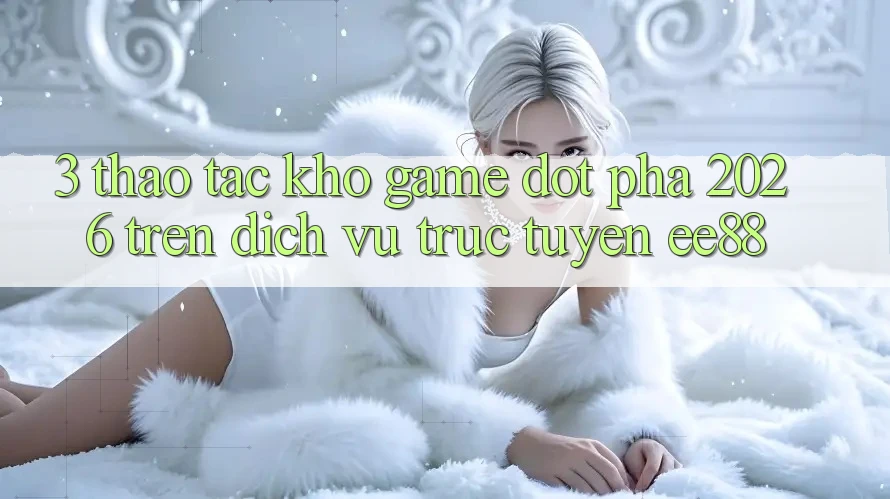 3. Thao tác Kho Game Đột Phá 2026 Trên Dịch vụ trực tuyến ee88 3. Thao tác Kho Game Đột Phá 2026 Trên Dịch vụ trực tuyến ee88