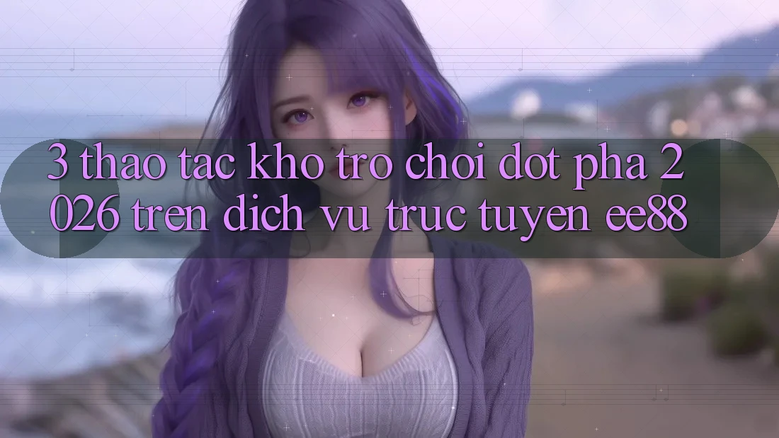 3. Thao tác Kho Trò chơi Đột Phá 2026 Trên Dịch vụ trực tuyến ee88 3. Thao tác Kho Trò chơi Đột Phá 2026 Trên Dịch vụ trực tuyến ee88