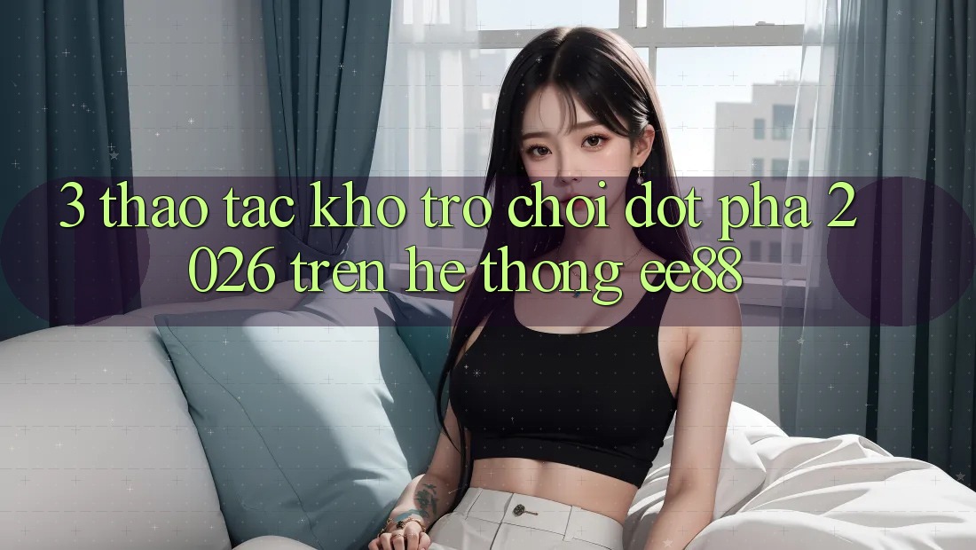 3. Thao tác Kho Trò chơi Đột Phá 2026 Trên Hệ thống ee88 3. Thao tác Kho Trò chơi Đột Phá 2026 Trên Hệ thống ee88