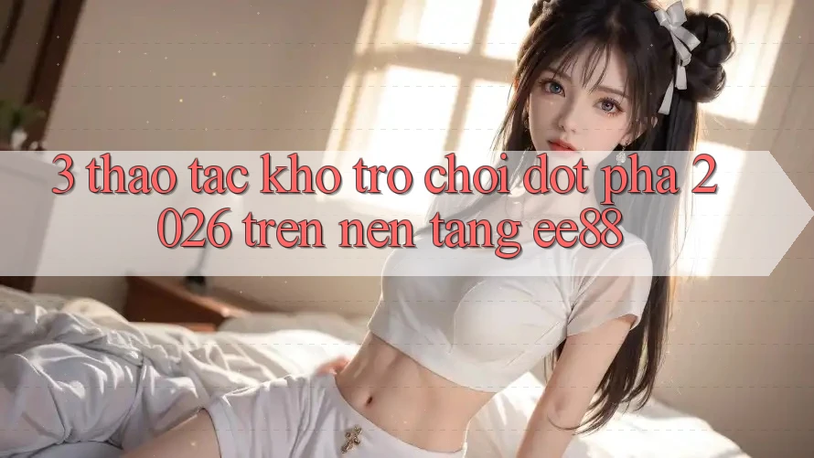 3. Thao tác Kho Trò chơi Đột Phá 2026 Trên Nền tảng ee88 3. Thao tác Kho Trò chơi Đột Phá 2026 Trên Nền tảng ee88