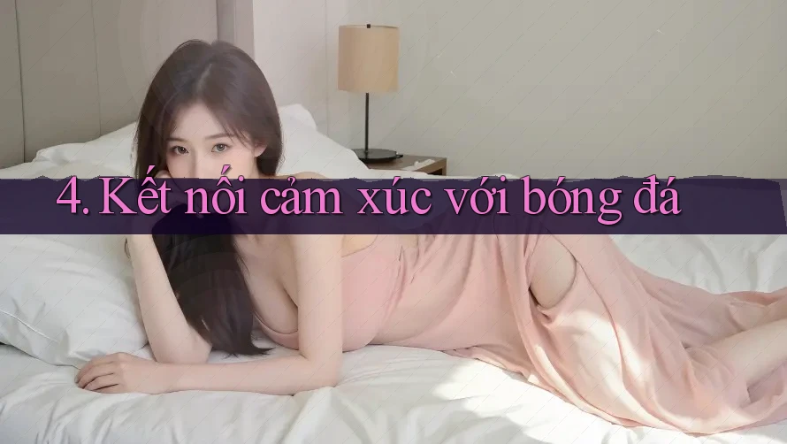 4. Kết nối cảm xúc với bóng đá 4. Kết nối cảm xúc với bóng đá