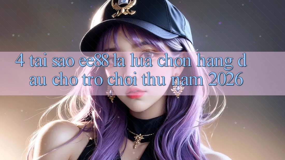 4. Tại Sao ee88 Là Lựa Chọn Hàng Đầu Cho Trò chơi Thủ Năm 2026? 4. Tại Sao ee88 Là Lựa Chọn Hàng Đầu Cho Trò chơi Thủ Năm 2026?