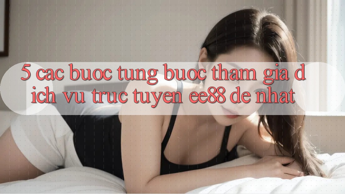5. Các bước Từng Bước Tham Gia Dịch vụ trực tuyến ee88 Dễ Nhất 5. Các bước Từng Bước Tham Gia Dịch vụ trực tuyến ee88 Dễ Nhất