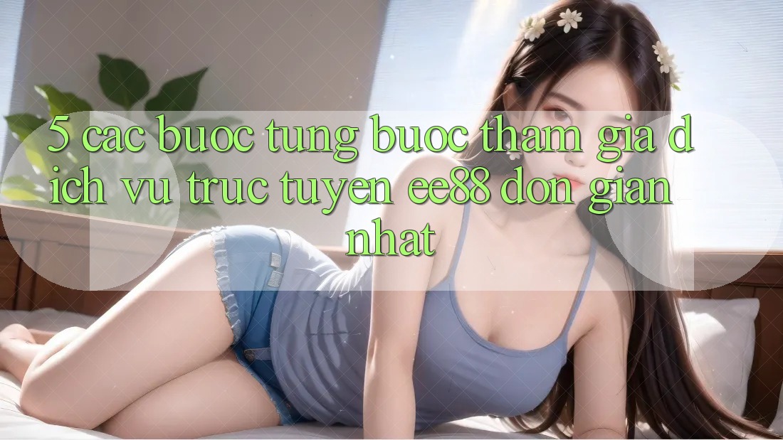 5. Các bước Từng Bước Tham Gia Dịch vụ trực tuyến ee88 Đơn Giản Nhất 5. Các bước Từng Bước Tham Gia Dịch vụ trực tuyến ee88 Đơn Giản Nhất
