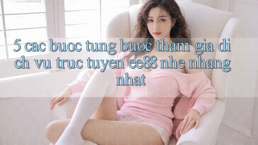 5. Các bước Từng Bước Tham Gia Dịch vụ trực tuyến ee88 Nhẹ nhàng Nhất 5. Các bước Từng Bước Tham Gia Dịch vụ trực tuyến ee88 Nhẹ nhàng Nhất
