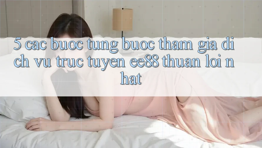 5. Các bước Từng Bước Tham Gia Dịch vụ trực tuyến ee88 Thuận lợi Nhất 5. Các bước Từng Bước Tham Gia Dịch vụ trực tuyến ee88 Thuận lợi Nhất