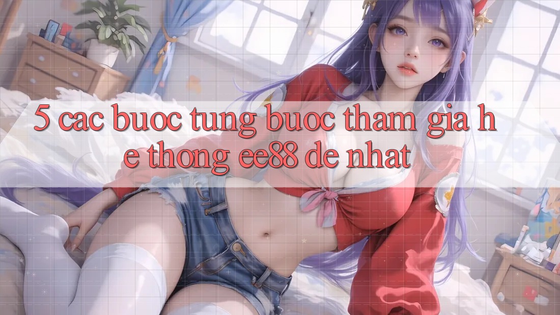 5. Các bước Từng Bước Tham Gia Hệ thống ee88 Dễ Nhất 5. Các bước Từng Bước Tham Gia Hệ thống ee88 Dễ Nhất