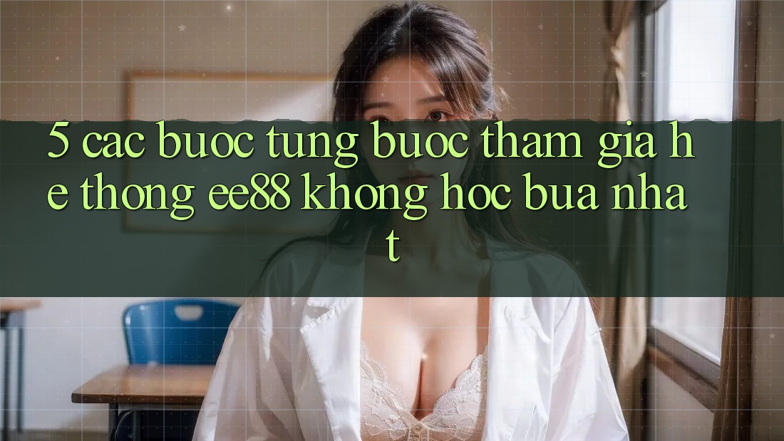5. Các bước Từng Bước Tham Gia Hệ thống ee88 Không hóc búa Nhất 5. Các bước Từng Bước Tham Gia Hệ thống ee88 Không hóc búa Nhất