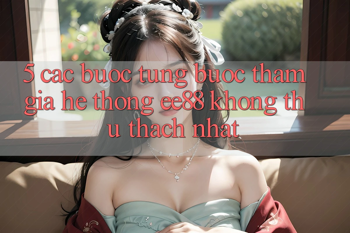 5. Các bước Từng Bước Tham Gia Hệ thống ee88 Không thử thách Nhất 5. Các bước Từng Bước Tham Gia Hệ thống ee88 Không thử thách Nhất