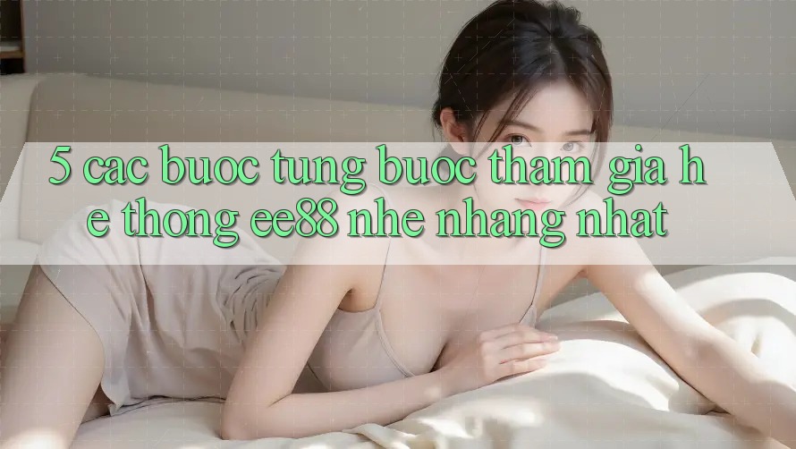 5. Các bước Từng Bước Tham Gia Hệ thống ee88 Nhẹ nhàng Nhất 5. Các bước Từng Bước Tham Gia Hệ thống ee88 Nhẹ nhàng Nhất
