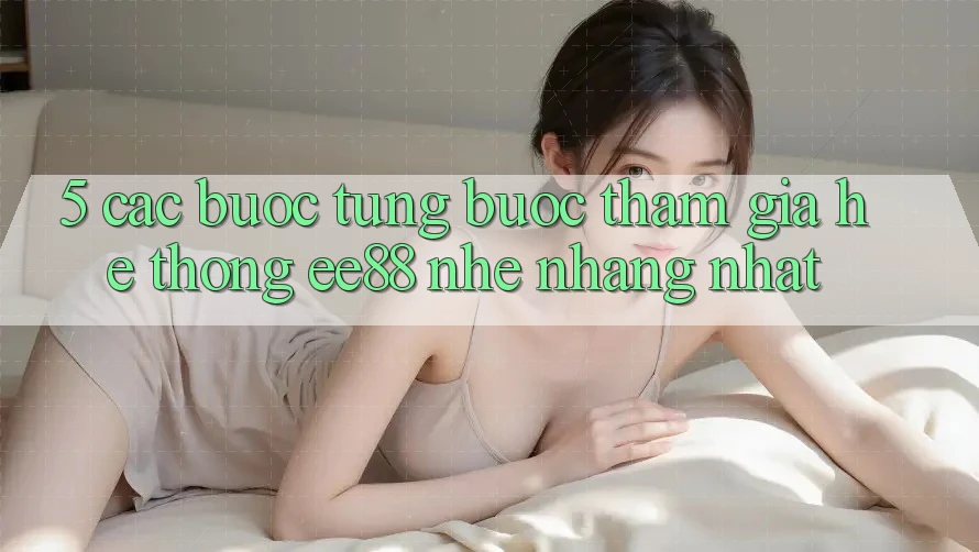 5. Các bước Từng Bước Tham Gia Hệ thống ee88 Nhẹ nhàng Nhất 5. Các bước Từng Bước Tham Gia Hệ thống ee88 Nhẹ nhàng Nhất