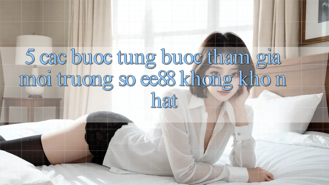 5. Các bước Từng Bước Tham Gia Môi trường số ee88 Không khó Nhất 5. Các bước Từng Bước Tham Gia Môi trường số ee88 Không khó Nhất