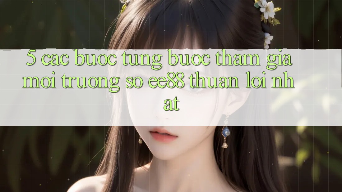 5. Các bước Từng Bước Tham Gia Môi trường số ee88 Thuận lợi Nhất 5. Các bước Từng Bước Tham Gia Môi trường số ee88 Thuận lợi Nhất