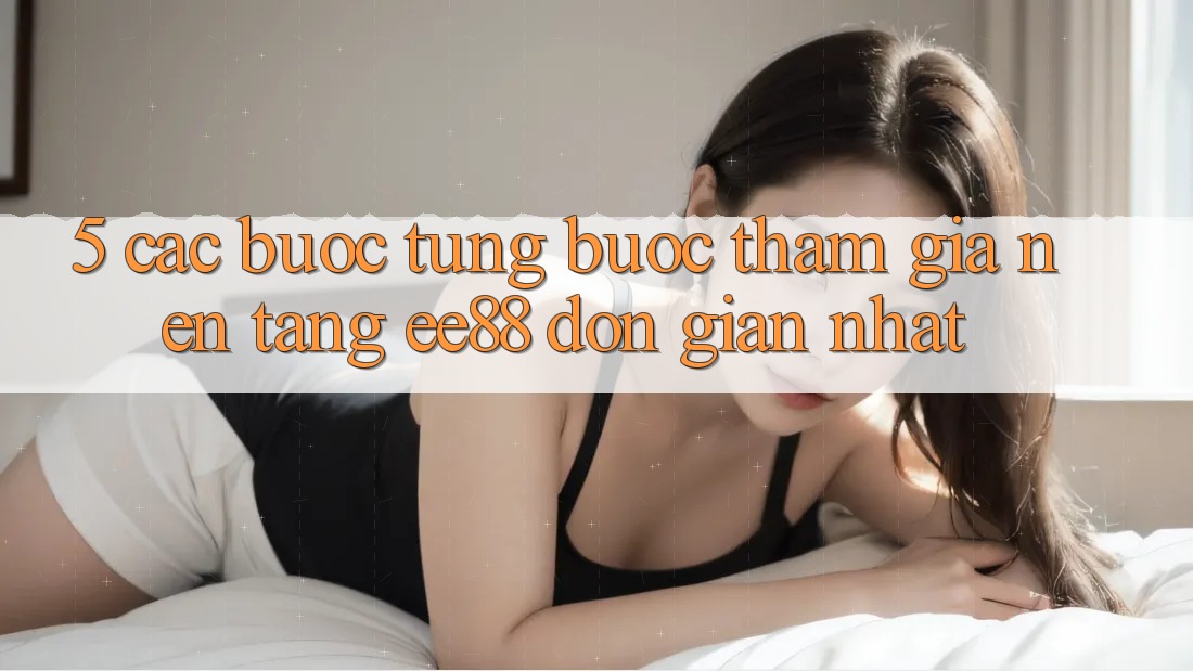 5. Các bước Từng Bước Tham Gia Nền Tảng ee88 Đơn Giản Nhất 5. Các bước Từng Bước Tham Gia Nền Tảng ee88 Đơn Giản Nhất