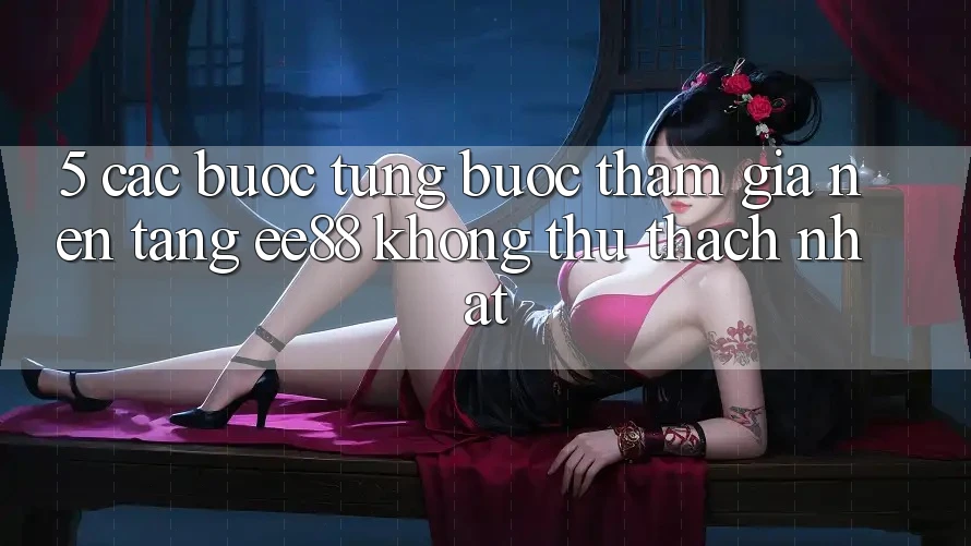 5. Các bước Từng Bước Tham Gia Nền Tảng ee88 Không thử thách Nhất 5. Các bước Từng Bước Tham Gia Nền Tảng ee88 Không thử thách Nhất