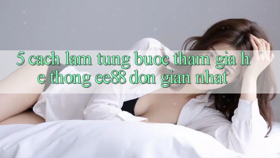5. Cách làm Từng Bước Tham Gia Hệ thống ee88 Đơn Giản Nhất 5. Cách làm Từng Bước Tham Gia Hệ thống ee88 Đơn Giản Nhất