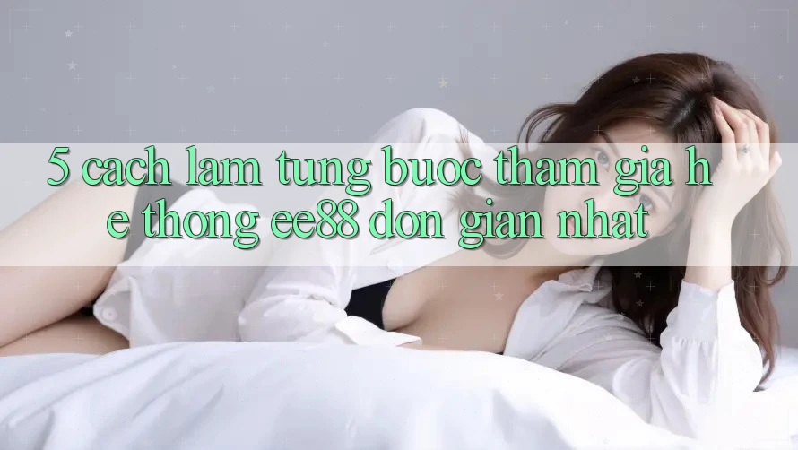 5. Cách làm Từng Bước Tham Gia Hệ thống ee88 Đơn Giản Nhất 5. Cách làm Từng Bước Tham Gia Hệ thống ee88 Đơn Giản Nhất
