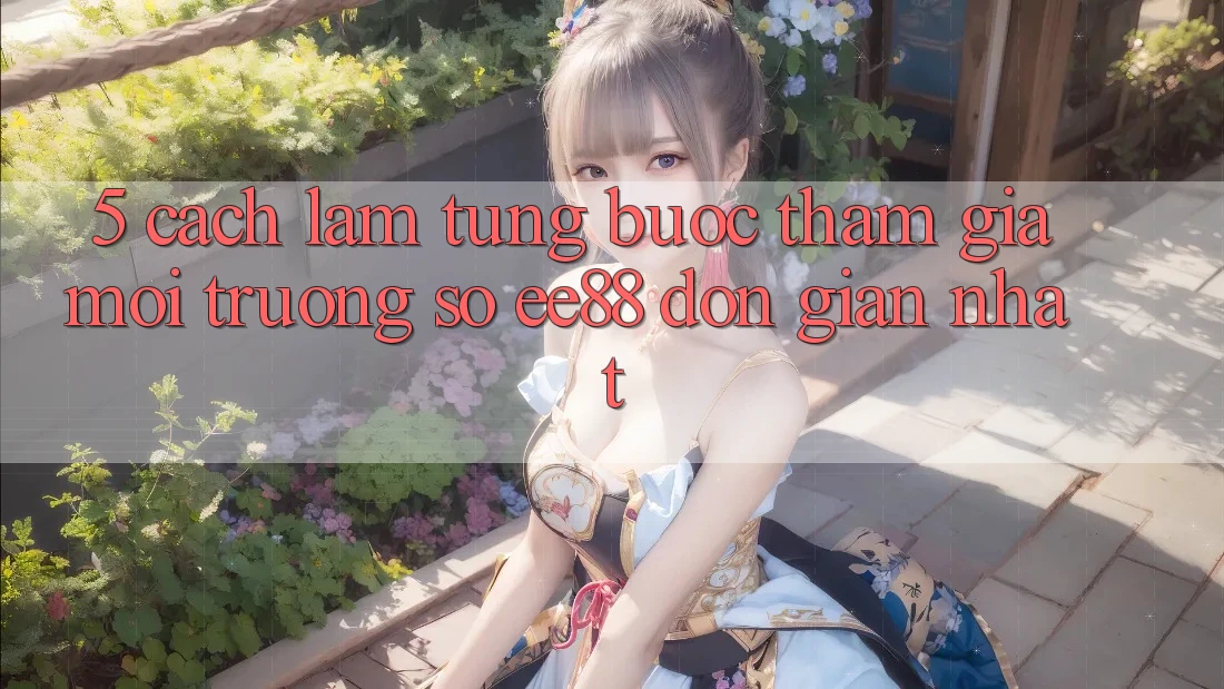 5. Cách làm Từng Bước Tham Gia Môi trường số ee88 Đơn Giản Nhất 5. Cách làm Từng Bước Tham Gia Môi trường số ee88 Đơn Giản Nhất