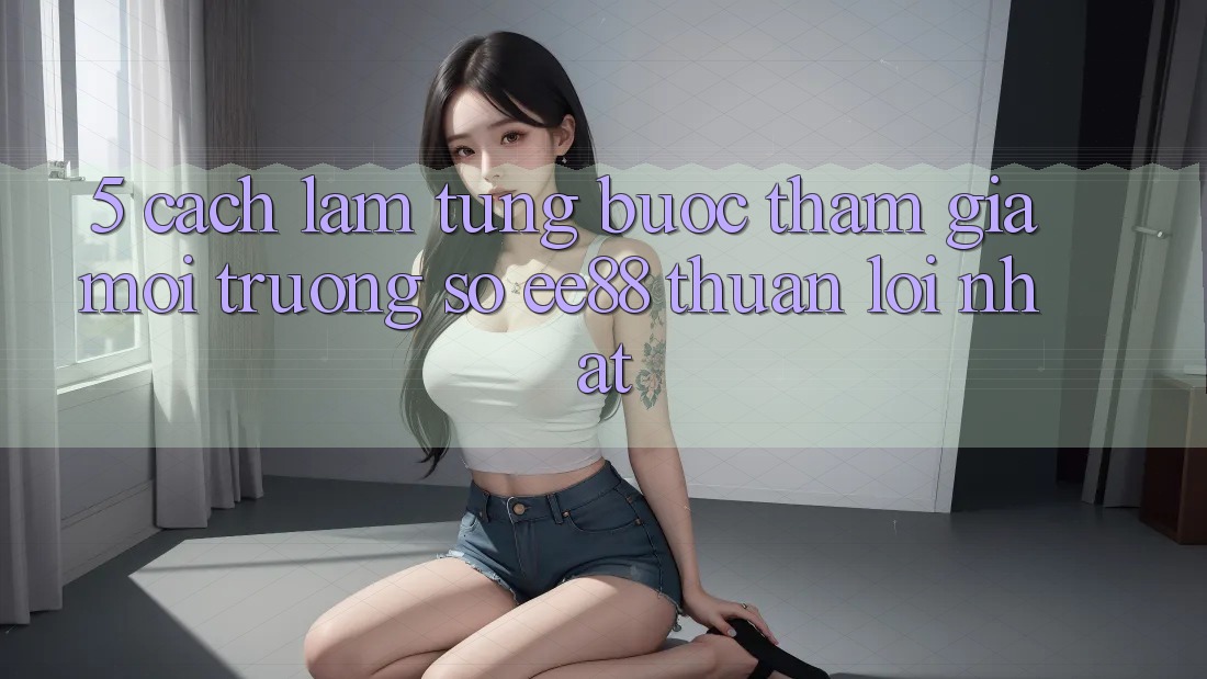5. Cách làm Từng Bước Tham Gia Môi trường số ee88 Thuận lợi Nhất 5. Cách làm Từng Bước Tham Gia Môi trường số ee88 Thuận lợi Nhất