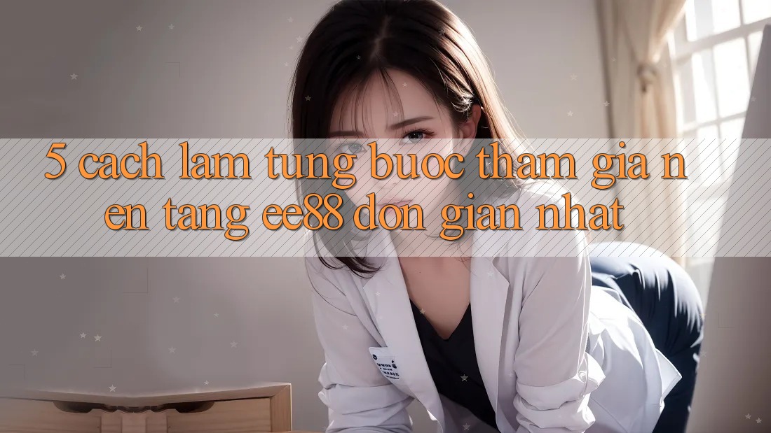 5. Cách làm Từng Bước Tham Gia Nền Tảng ee88 Đơn giản Nhất 5. Cách làm Từng Bước Tham Gia Nền Tảng ee88 Đơn giản Nhất