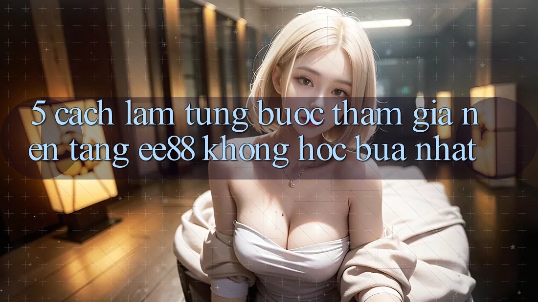 5. Cách làm Từng Bước Tham Gia Nền Tảng ee88 Không hóc búa Nhất 5. Cách làm Từng Bước Tham Gia Nền Tảng ee88 Không hóc búa Nhất