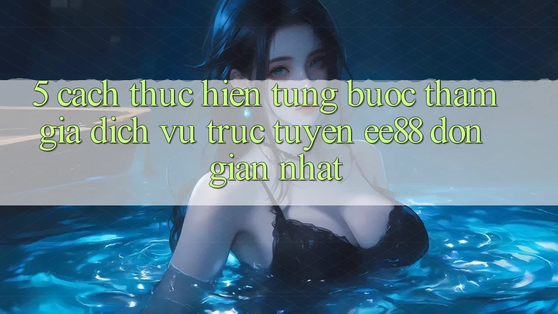 5. Cách thực hiện Từng Bước Tham Gia Dịch vụ trực tuyến ee88 Đơn Giản Nhất 5. Cách thực hiện Từng Bước Tham Gia Dịch vụ trực tuyến ee88 Đơn Giản Nhất