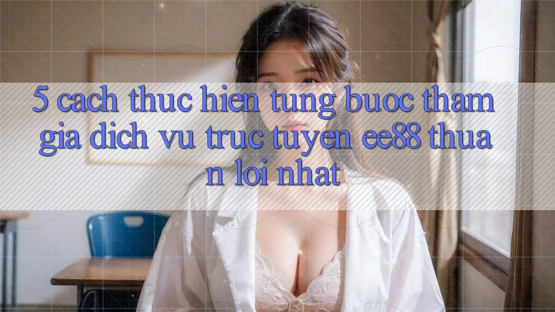 5. Cách thực hiện Từng Bước Tham Gia Dịch vụ trực tuyến ee88 Thuận lợi Nhất 5. Cách thực hiện Từng Bước Tham Gia Dịch vụ trực tuyến ee88 Thuận lợi Nhất