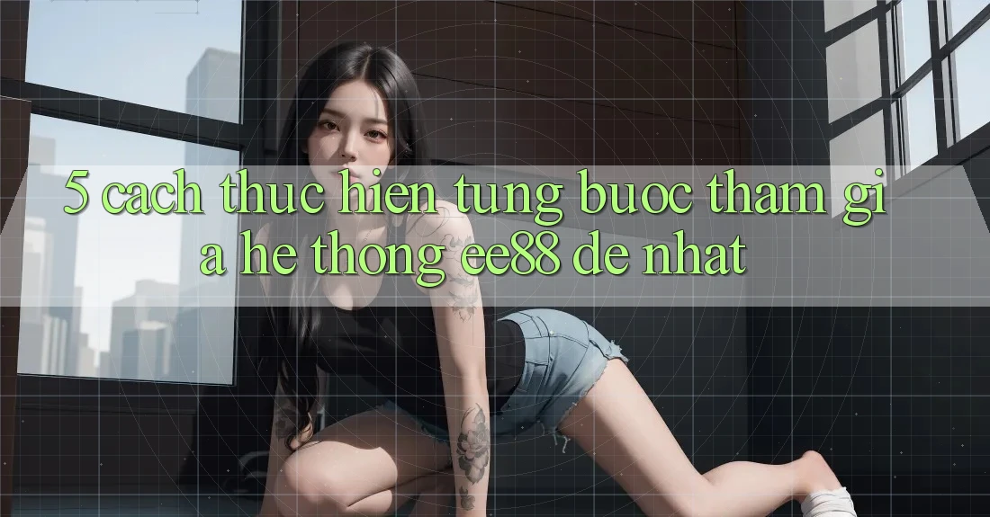 5. Cách thực hiện Từng Bước Tham Gia Hệ thống ee88 Dễ Nhất 5. Cách thực hiện Từng Bước Tham Gia Hệ thống ee88 Dễ Nhất