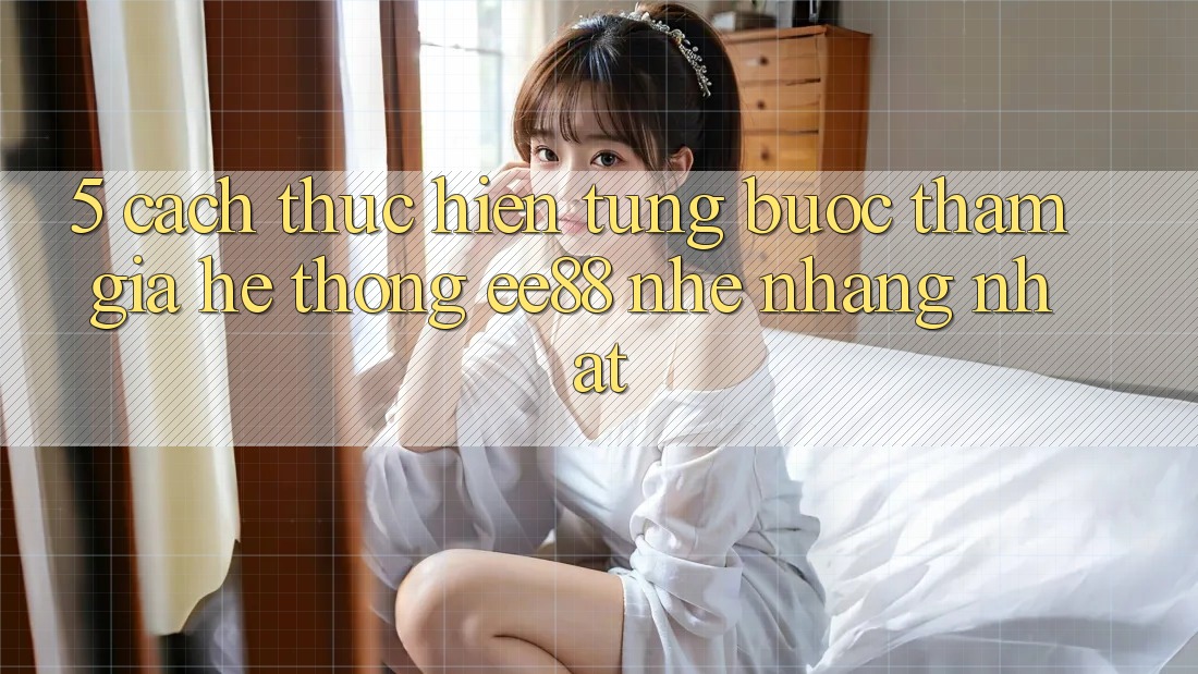 5. Cách thực hiện Từng Bước Tham Gia Hệ thống ee88 Nhẹ nhàng Nhất 5. Cách thực hiện Từng Bước Tham Gia Hệ thống ee88 Nhẹ nhàng Nhất