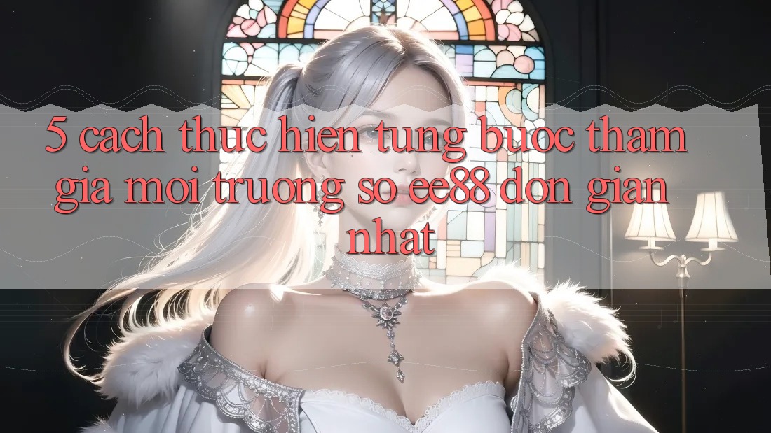 5. Cách thực hiện Từng Bước Tham Gia Môi trường số ee88 Đơn Giản Nhất 5. Cách thực hiện Từng Bước Tham Gia Môi trường số ee88 Đơn Giản Nhất