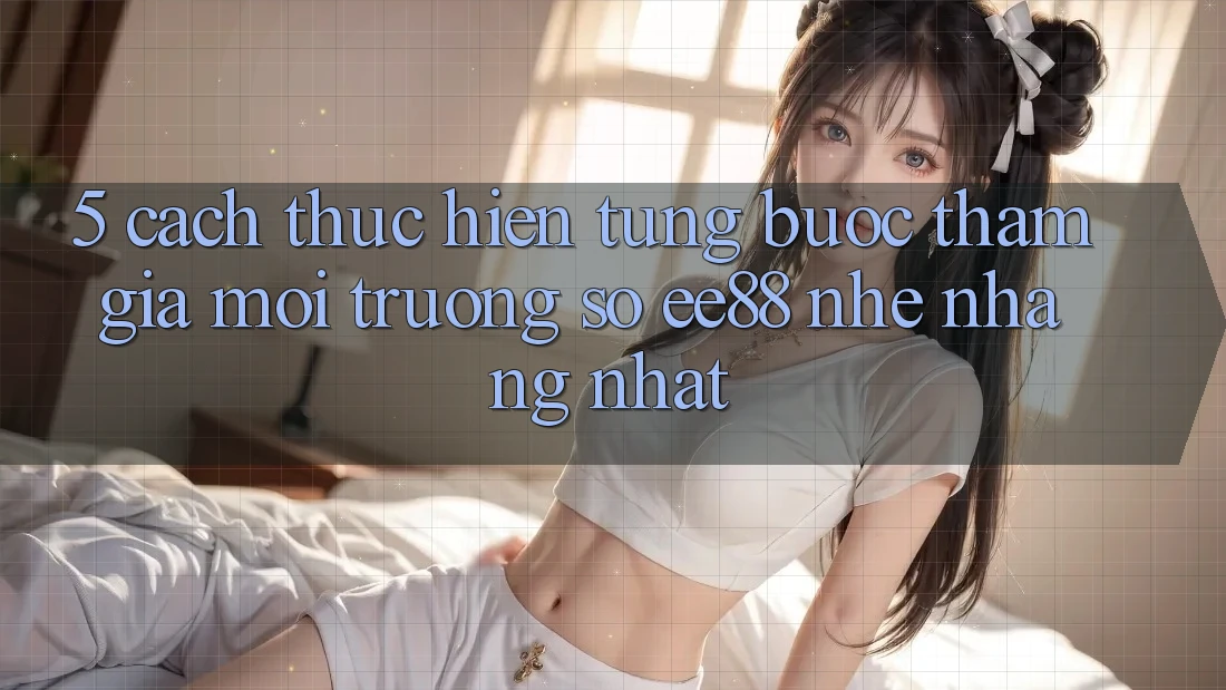 5. Cách thực hiện Từng Bước Tham Gia Môi trường số ee88 Nhẹ nhàng Nhất 5. Cách thực hiện Từng Bước Tham Gia Môi trường số ee88 Nhẹ nhàng Nhất