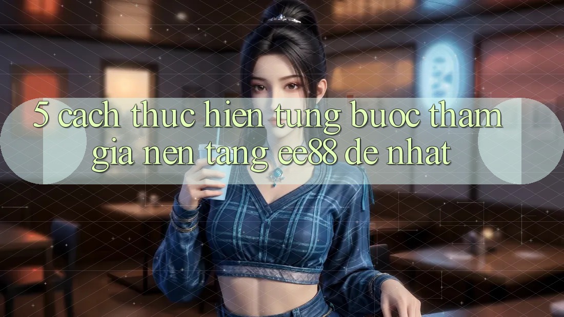 5. Cách thực hiện Từng Bước Tham Gia Nền Tảng ee88 Dễ Nhất 5. Cách thực hiện Từng Bước Tham Gia Nền Tảng ee88 Dễ Nhất