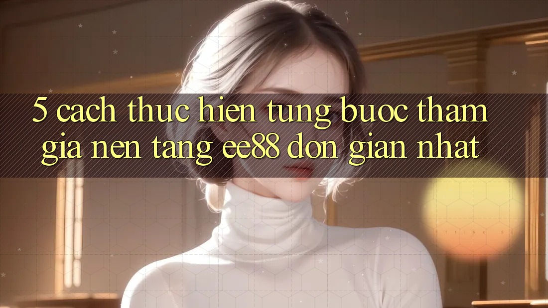 5. Cách thực hiện Từng Bước Tham Gia Nền Tảng ee88 Đơn Giản Nhất 5. Cách thực hiện Từng Bước Tham Gia Nền Tảng ee88 Đơn Giản Nhất