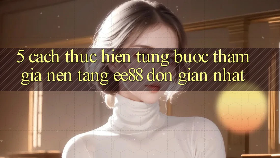 5. Cách thực hiện Từng Bước Tham Gia Nền Tảng ee88 Đơn Giản Nhất 5. Cách thực hiện Từng Bước Tham Gia Nền Tảng ee88 Đơn Giản Nhất