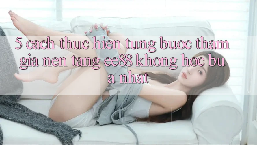 5. Cách thực hiện Từng Bước Tham Gia Nền Tảng ee88 Không hóc búa Nhất 5. Cách thực hiện Từng Bước Tham Gia Nền Tảng ee88 Không hóc búa Nhất
