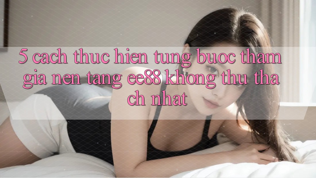5. Cách thực hiện Từng Bước Tham Gia Nền Tảng ee88 Không thử thách Nhất 5. Cách thực hiện Từng Bước Tham Gia Nền Tảng ee88 Không thử thách Nhất