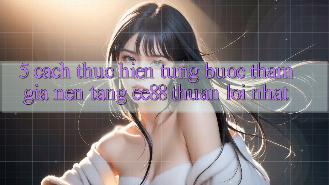 5. Cách thực hiện Từng Bước Tham Gia Nền Tảng ee88 Thuận lợi Nhất 5. Cách thực hiện Từng Bước Tham Gia Nền Tảng ee88 Thuận lợi Nhất