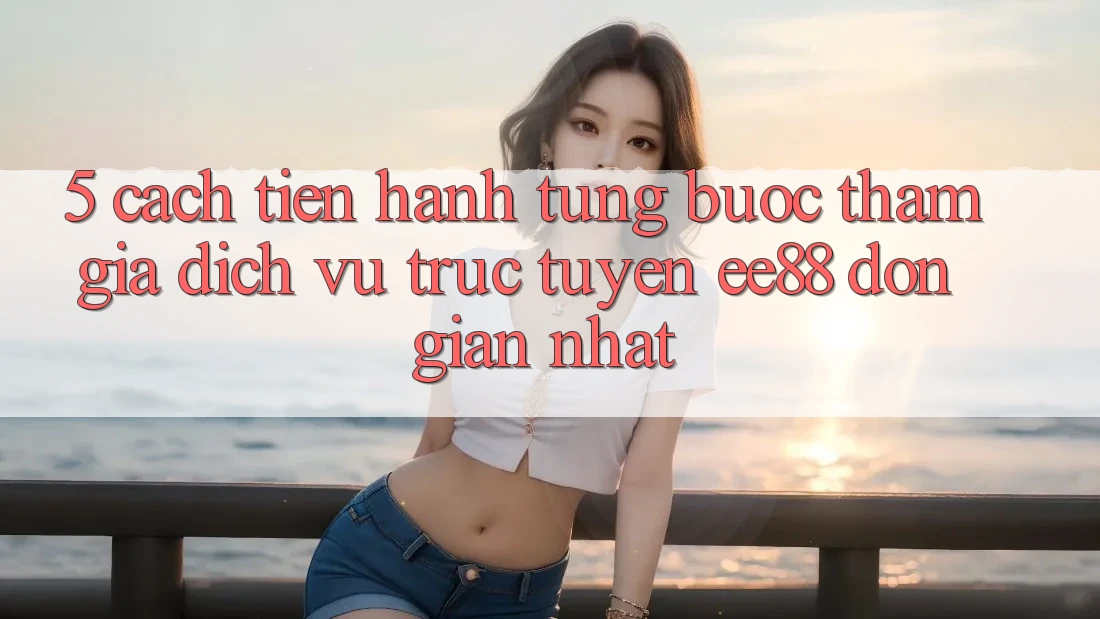 5. Cách tiến hành Từng Bước Tham Gia Dịch vụ trực tuyến ee88 Đơn Giản Nhất 5. Cách tiến hành Từng Bước Tham Gia Dịch vụ trực tuyến ee88 Đơn Giản Nhất