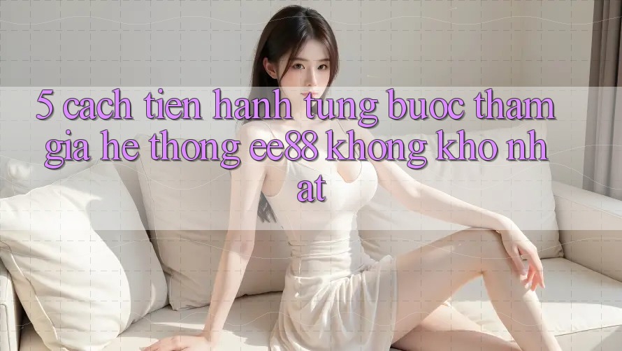 5. Cách tiến hành Từng Bước Tham Gia Hệ thống ee88 Không khó Nhất 5. Cách tiến hành Từng Bước Tham Gia Hệ thống ee88 Không khó Nhất
