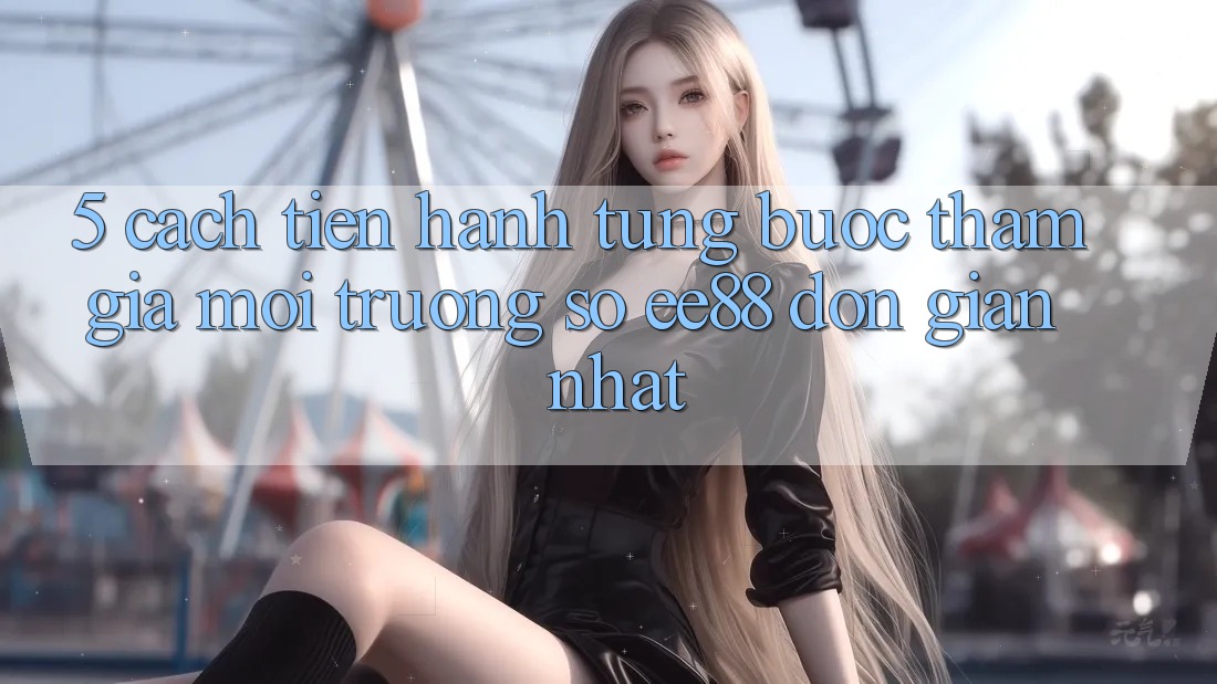 5. Cách tiến hành Từng Bước Tham Gia Môi trường số ee88 Đơn Giản Nhất 5. Cách tiến hành Từng Bước Tham Gia Môi trường số ee88 Đơn Giản Nhất