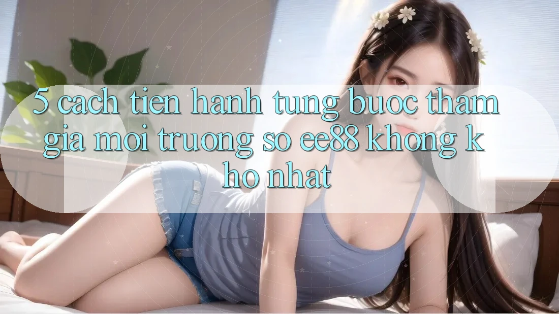 5. Cách tiến hành Từng Bước Tham Gia Môi trường số ee88 Không khó Nhất 5. Cách tiến hành Từng Bước Tham Gia Môi trường số ee88 Không khó Nhất
