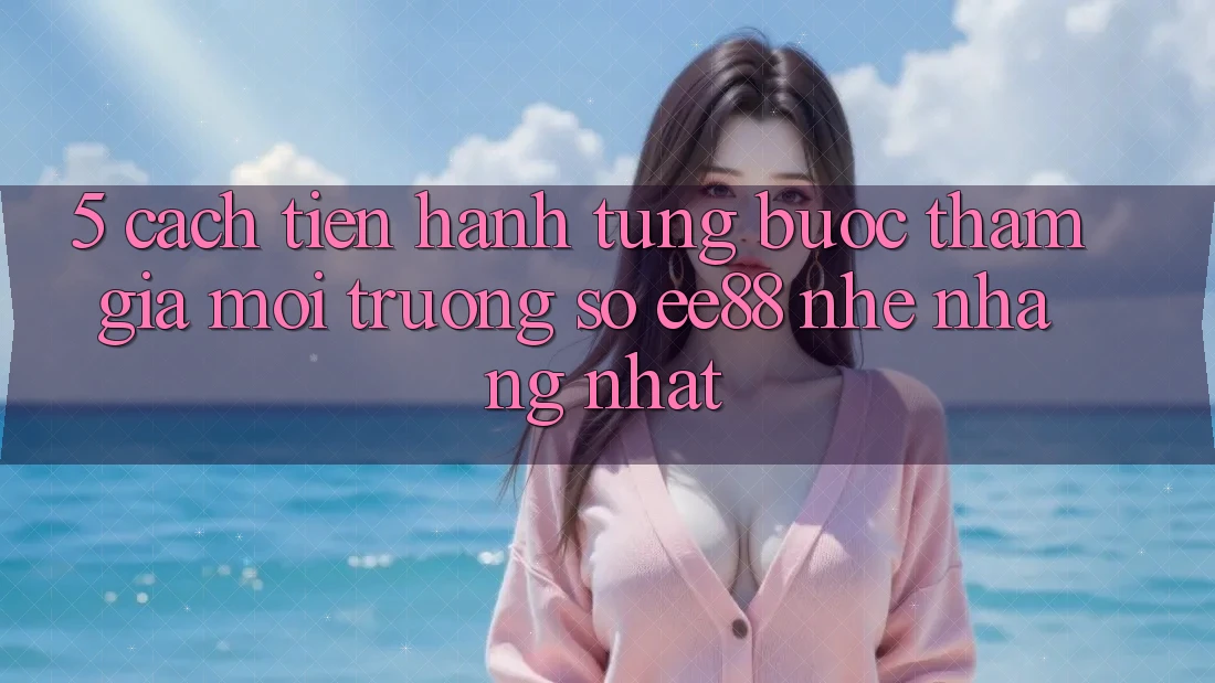 5. Cách tiến hành Từng Bước Tham Gia Môi trường số ee88 Nhẹ nhàng Nhất 5. Cách tiến hành Từng Bước Tham Gia Môi trường số ee88 Nhẹ nhàng Nhất